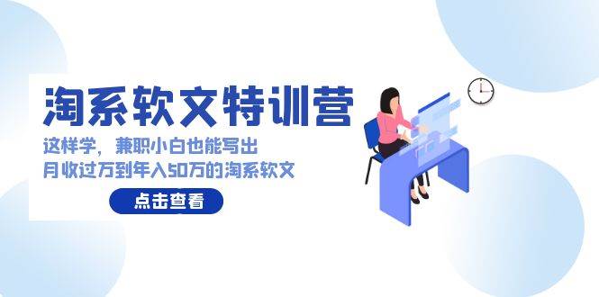 淘系软文特训营:这样学,兼职小白也能写出月收过万到年入50万的淘系软文-靠谱项目库