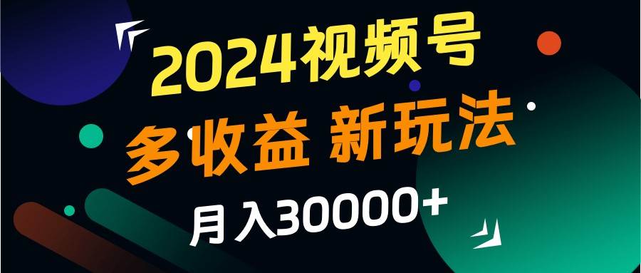 2024视频号多收益的新玩法,月入3w+,新手小白都能简单上手!-靠谱项目库