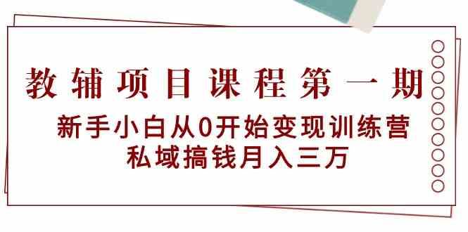 教辅项目课程第一期：新手小白从0开始变现训练营 私域搞钱月入三万-靠谱项目库