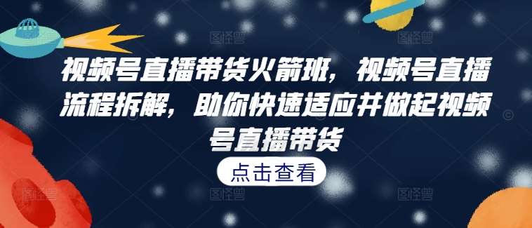 视频号直播带货火箭班，​视频号直播流程拆解，助你快速适应并做起视频号直播带货-靠谱项目库