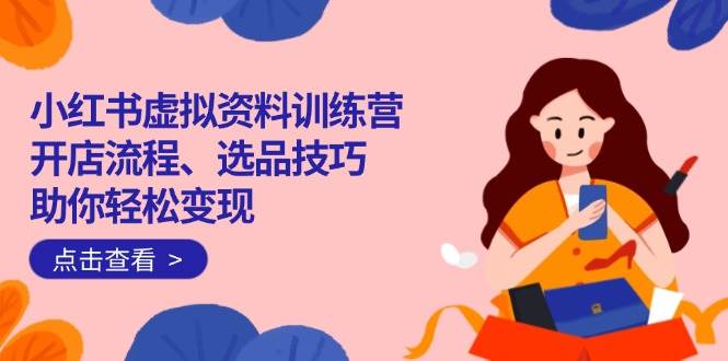 （14372期）小红书虚拟资料训练营：开店流程、选品技巧一网打尽，助你轻松变现-靠谱项目库