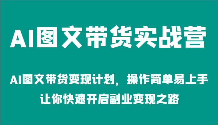 AI图文带货实战营-AI图文带货变现计划，操作简单易上手，让你快速开启副业变现之路-靠谱项目库