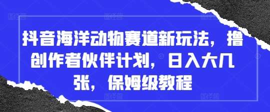 抖音海洋动物赛道新玩法，撸创作者伙伴计划，日入大几张，保姆级教程-靠谱项目库