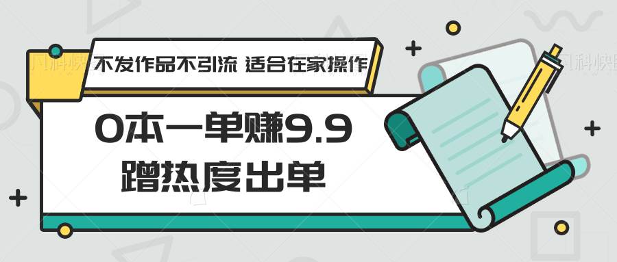 0本一单赚9.9蹭热度出单,不发作品不引流 适合在家操作-靠谱项目库