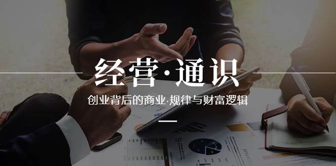 （8445期）经营·通识，创业背后的商业·规律与财富逻辑（10节课）-靠谱项目库