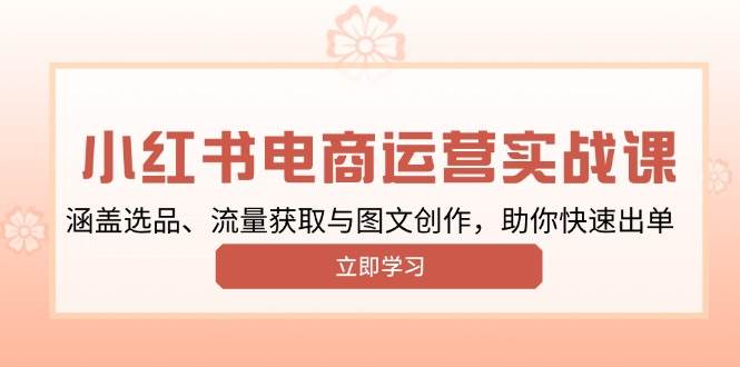 （13962期）小红书变现运营实战课，涵盖选品、流量获取与图文创作，助你快速出单-靠谱项目库