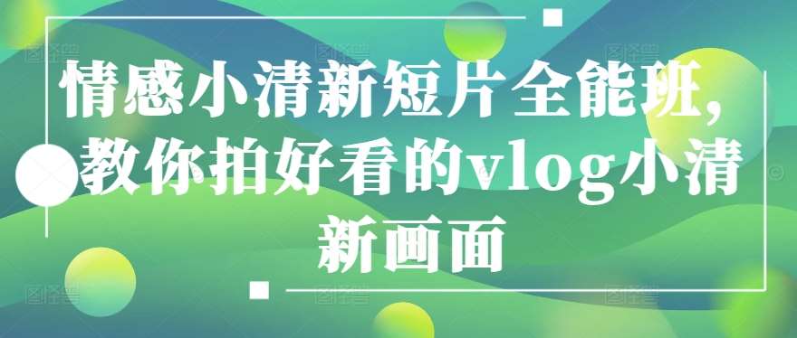 情感小清新短片全能班，教你拍好看的vlog小清新画面-靠谱项目库