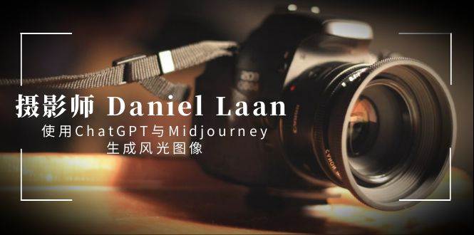 （8717期）摄影师 Daniel Laan 使用ChatGPT与Midjourney生成风光图像-中英字幕-靠谱项目库