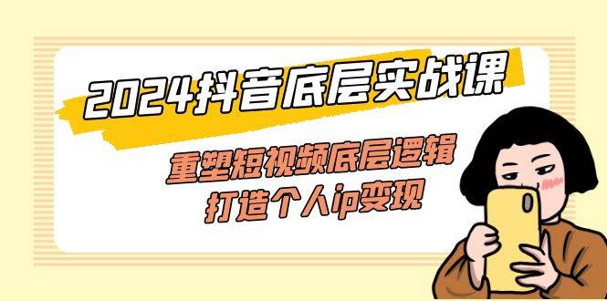 （11852期）2024抖音底层实战课，重塑短视频底层逻辑，打造个人ip变现（52节课）-靠谱项目库