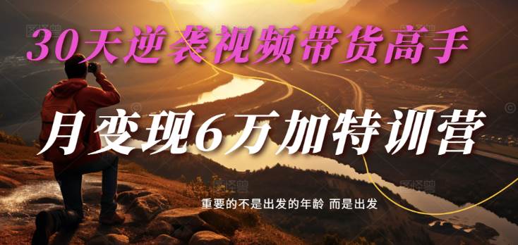 2025视频带货30天逆袭视频带货高手，单月变现6万加特训营-靠谱项目库