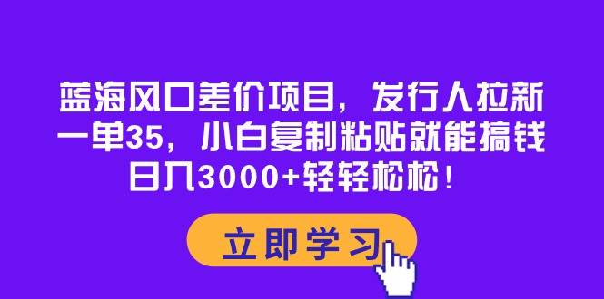 （10272期）蓝海风口差价项目，发行人拉新，一单35，小白复制粘贴就能搞钱！日入30…-靠谱项目库