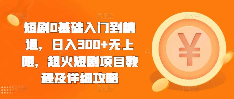 短剧0基础入门到精通,日入300+无上限,超火短剧项目教程及详细攻略-靠谱项目库