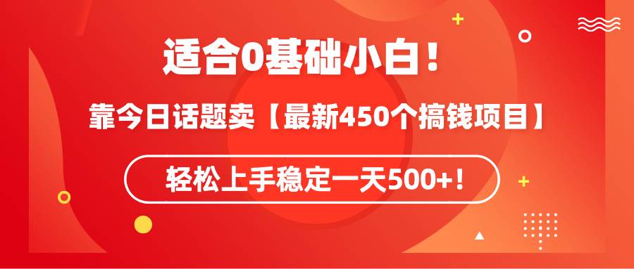 适合0基础小白！靠今日话题卖【最新450个搞钱方法】轻松上手稳定一天500+！-靠谱项目库