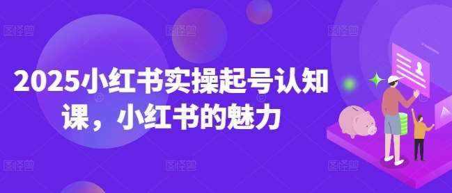 2025小红书实操起号认知课，小红书的魅力-靠谱项目库