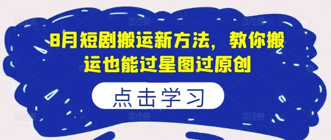 8月短剧搬运新方法，教你搬运也能过星图过原创-靠谱项目库