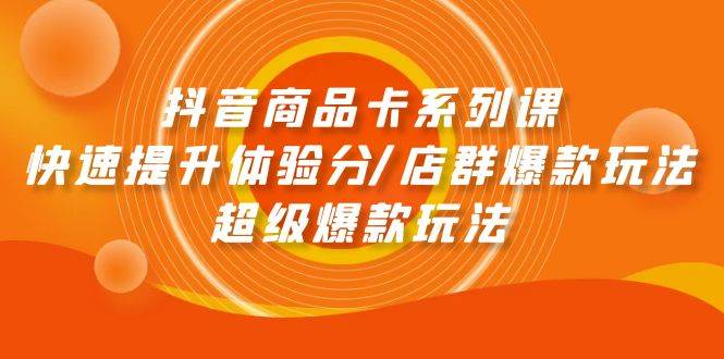 抖音商品卡系列课:快速提升体验分/店群爆款玩法/超级爆款玩法-靠谱项目库