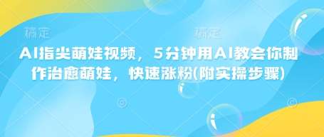 AI指尖萌娃视频,5分钟用AI教会你制作治愈萌娃,快速涨粉(附实操步骤)-靠谱项目库