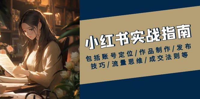 小红书实战指南，包括账号定位/作品制作/发布技巧/流量思维/成交法则等-靠谱项目库
