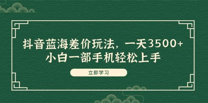 抖音蓝海差价玩法,一天3500+,小白一部手机轻松上手-靠谱项目库