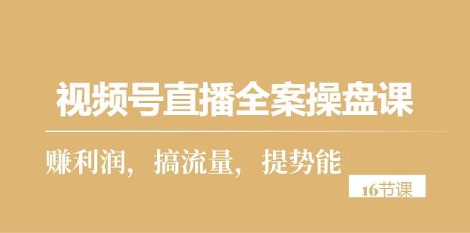 (10207期)视频号直播全案操盘课,赚利润,搞流量,提势能(16节课)-靠谱项目库