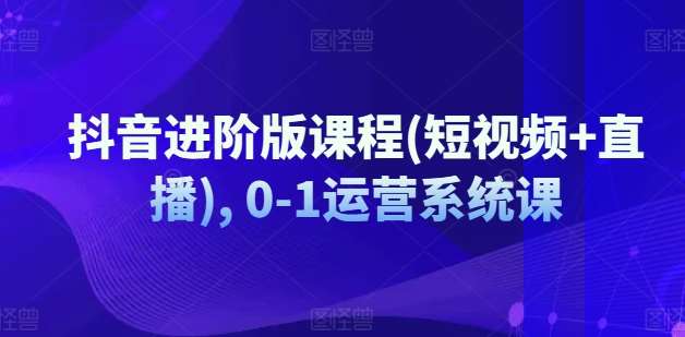 抖音进阶版课程(短视频+直播), 0-1运营系统课-靠谱项目库