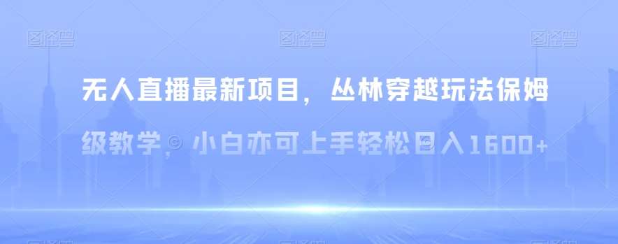 无人直播最新项目，丛林穿越玩法保姆级教学，小白亦可上手轻松日入1600+【揭秘】-靠谱项目库