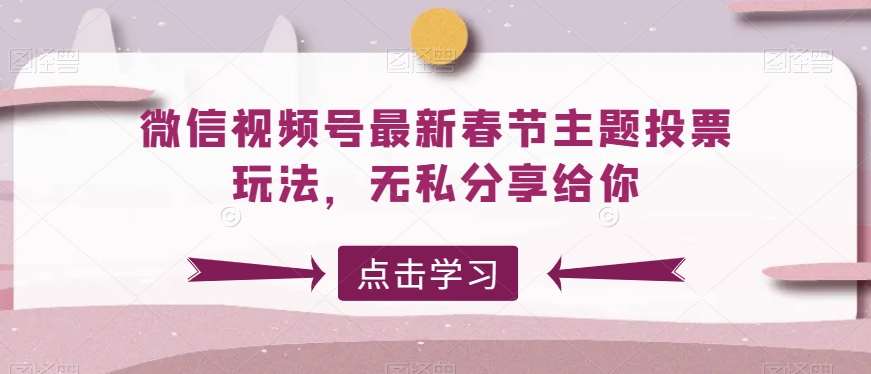 微信视频号最新春节主题投票玩法，无私分享给你【揭秘】-靠谱项目库