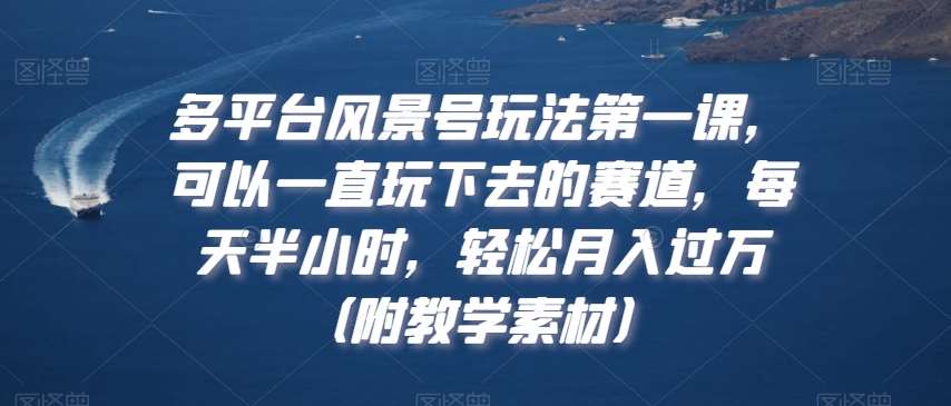 多平台风景号玩法第一课，可以一直玩下去的赛道，每天半小时，轻松月入过万（附教学素材）【揭秘】-靠谱项目库