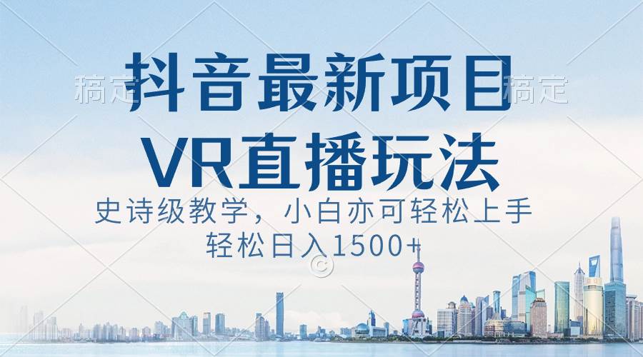 抖音最新VR直播玩法,史诗级教学,小白也可轻松上手,轻松日入1500+-靠谱项目库