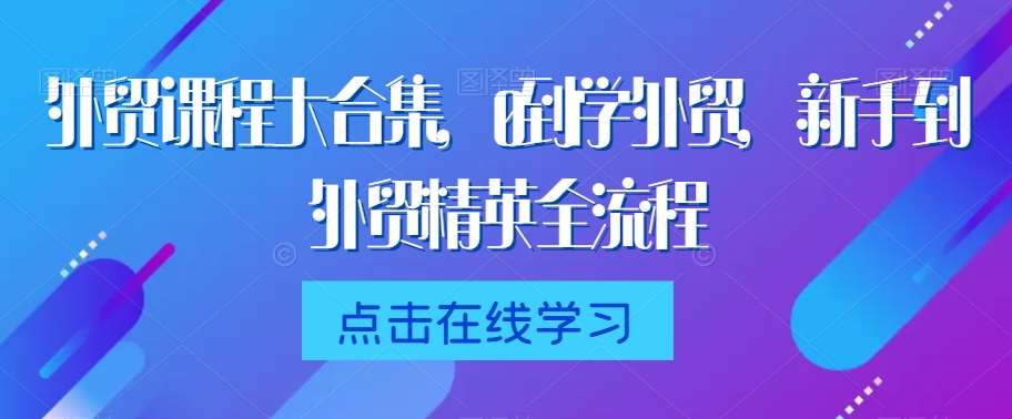 外贸课程大合集，0到1学外贸，新手到外贸精英全流程-靠谱项目库