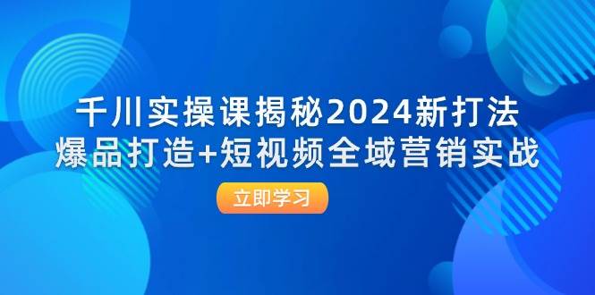 (12424期)千川实操课揭秘2024新打法:爆品打造+短视频全域营销实战-靠谱项目库
