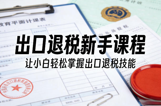 出口退税新手课程,让小白轻松掌握出口退税技能-靠谱项目库