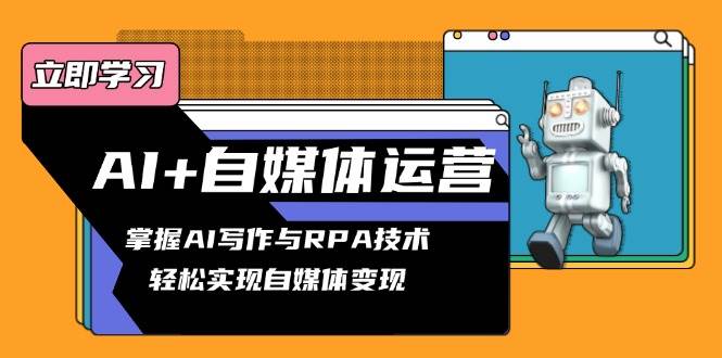 （13764期）AI+自媒体运营变现课，掌握AI写作与RPA技术，轻松实现自媒体变现-靠谱项目库
