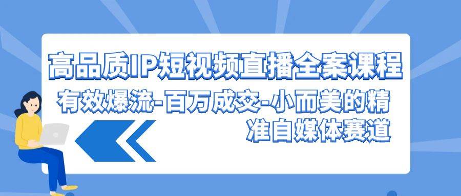 高品质 IP短视频直播-全案课程，有效爆流-百万成交-小而美的精准自媒体赛道-靠谱项目库