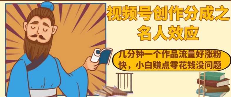 视频号创作分成之名人效应，几分钟一个作品流量好涨粉快，小白赚点零花钱没问题【揭秘】-靠谱项目库
