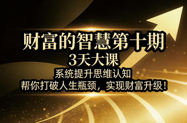 财富的智慧第十期，3天大课，系统提升思维认知，帮你打破人生瓶颈，实现财富升级！-靠谱项目库