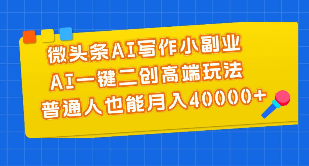 微头条AI写作小副业，AI一键二创高端玩法 普通人也能月入40000+-靠谱项目库
