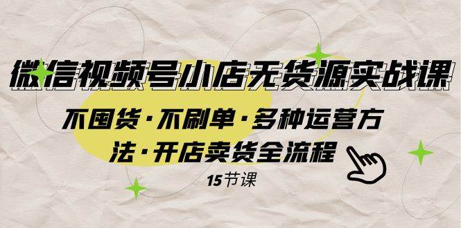 （7779期）微信视频号小店无货源实战 不囤货·不刷单·多种运营方法·开店卖货全流程-靠谱项目库