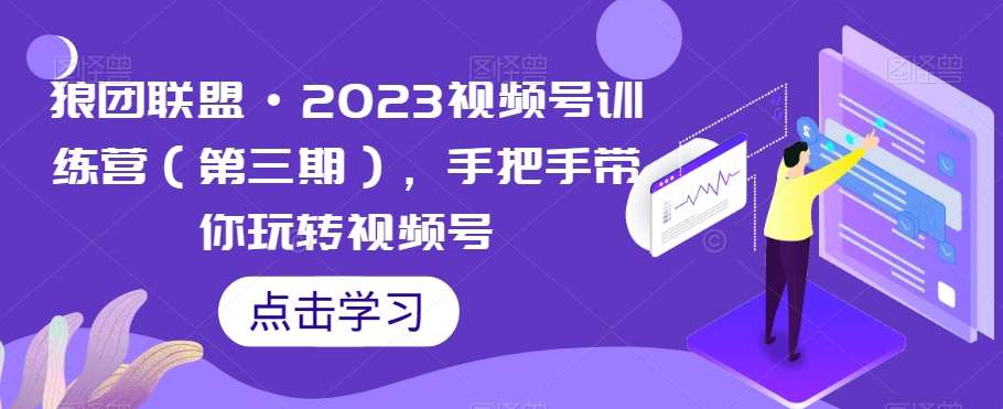 狼团联盟·2023视频号训练营（第三期），手把手带你玩转视频号-靠谱项目库