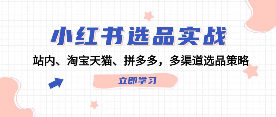 （12443期）小红书选品实战：站内、淘宝天猫、拼多多，多渠道选品策略-靠谱项目库