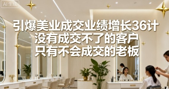 引爆美业成交业绩增长36计，没有成交不了的客户，只有不会成交的老板-靠谱项目库