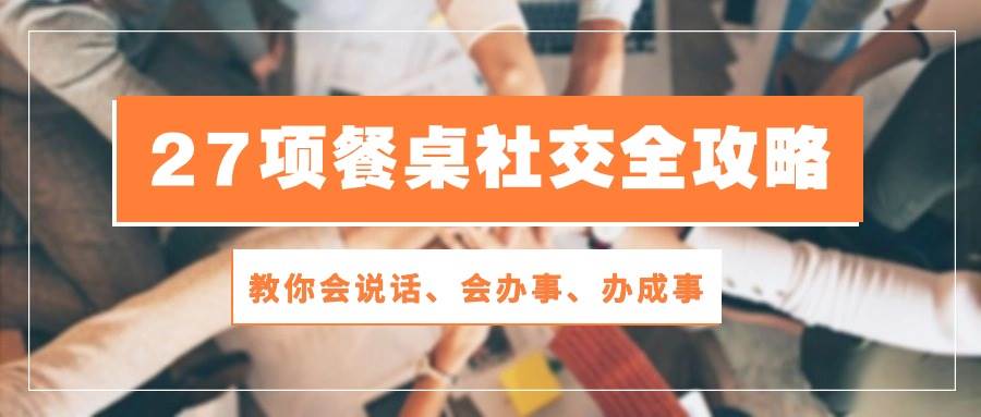 (10343期)27项 餐桌社交全攻略:教你会说话、会办事、办成事(28节课)-靠谱项目库