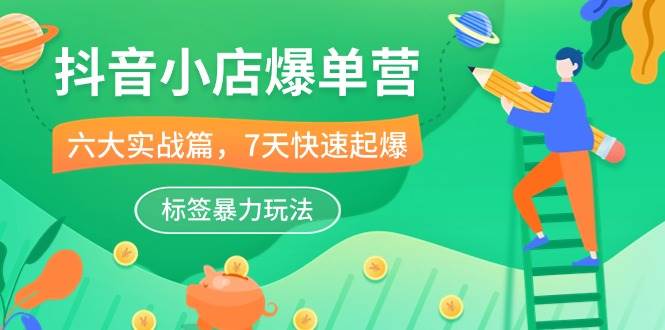 （10623期）抖音小店-爆单营，6大 实战篇，7天 快速起爆，标签暴力玩法（41节课）-靠谱项目库