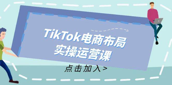 （12156期）TikTok电商布局实操运营课：从新手到精通，成为TikTok带货运营高手-靠谱项目库