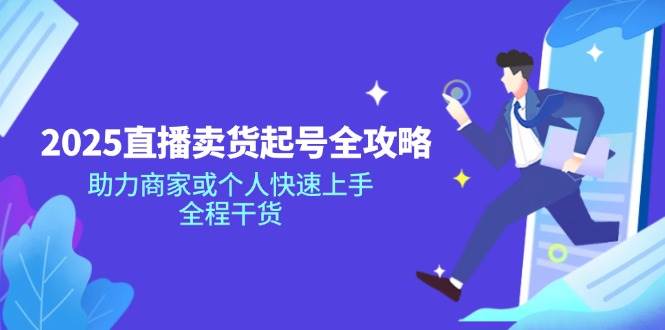（14511期）2025直播卖货起号全攻略，助力商家或个人快速上手，全程干货-靠谱项目库