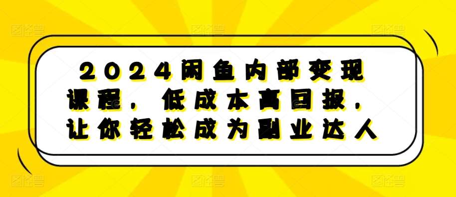 2024闲鱼内部变现课程，低成本高回报，让你轻松成为副业达人-靠谱项目库