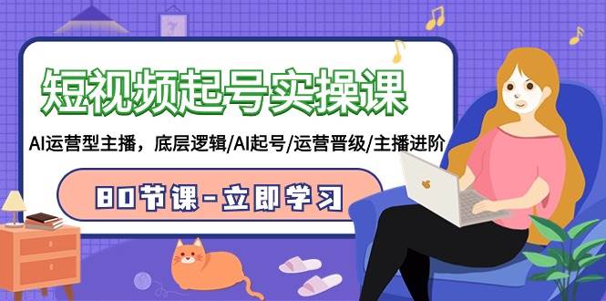 短视频起号实操课，AI运营型主播，底层逻辑/AI起号/运营晋级/主播进阶/80节课-靠谱项目库