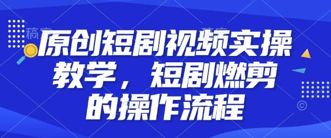 原创短剧视频实操教学，短剧燃剪的操作流程-靠谱项目库