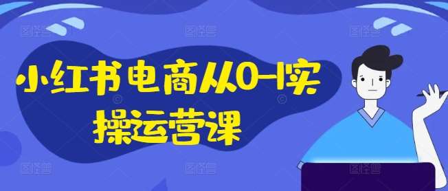 小红书电商从0-1实操运营课，小红书手机实操小红书/IP和私域课/小红书电商电脑实操板块等-靠谱项目库