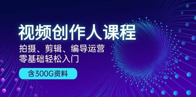 视频创作人课程：拍摄、剪辑、编导运营，零基础轻松入门，附300G资料-靠谱项目库